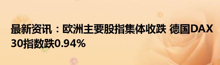 最新资讯：欧洲主要股指集体收跌 德国DAX30指数跌0.94%