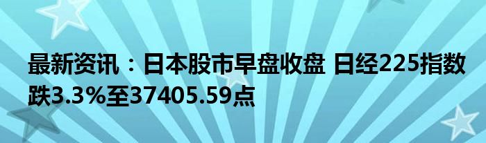 最新资讯：日本股市早盘收盘 日经225指数跌3.3%至37405.59点