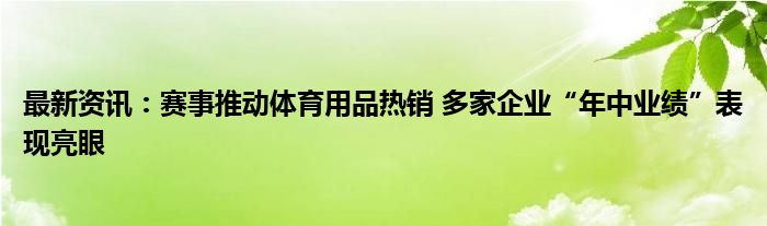 最新资讯：赛事推动体育用品热销 多家企业“年中业绩”表现亮眼