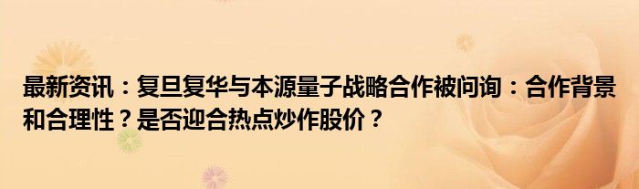 最新资讯：复旦复华与本源量子战略合作被问询：合作背景和合理性？是否迎合热点炒作股价？