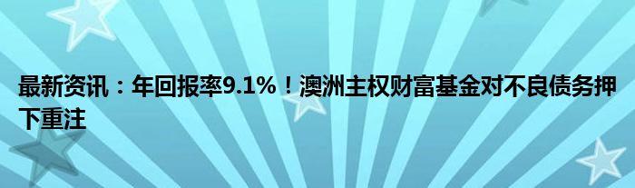 最新资讯：年回报率9.1%！澳洲主权财富基金对不良债务押下重注