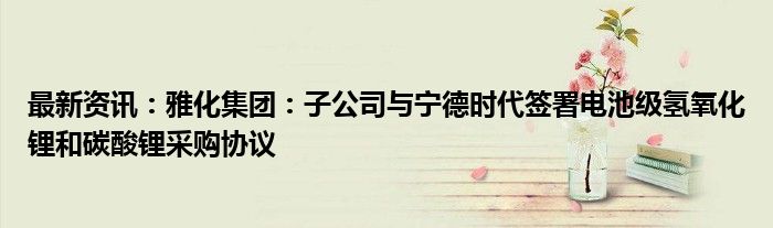 最新资讯：雅化集团：子公司与宁德时代签署电池级氢氧化锂和碳酸锂采购协议