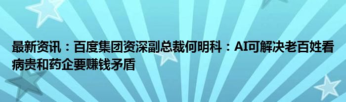 最新资讯：百度集团资深副总裁何明科：AI可解决老百姓看病贵和药企要赚钱矛盾