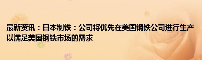 最新资讯：日本制铁：公司将优先在美国钢铁公司进行生产 以满足美国钢铁市场的需求