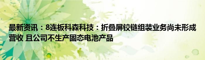 最新资讯：8连板科森科技：折叠屏铰链组装业务尚未形成营收 且公司不生产固态电池产品