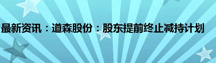 最新资讯：道森股份：股东提前终止减持计划