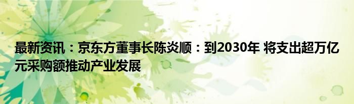 最新资讯：京东方董事长陈炎顺：到2030年 将支出超万亿元采购额推动产业发展