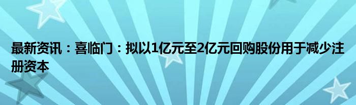 最新资讯：喜临门：拟以1亿元至2亿元回购股份用于减少注册资本