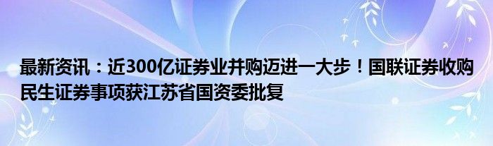 最新资讯：近300亿证券业并购迈进一大步！国联证券收购民生证券事项获江苏省国资委批复