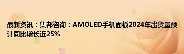 最新资讯：集邦咨询：AMOLED手机面板2024年出货量预计同比增长近25%