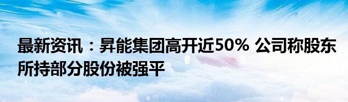 最新资讯：昇能集团高开近50% 公司称股东所持部分股份被强平