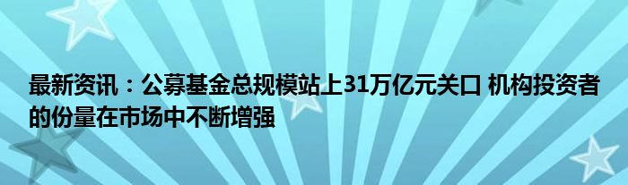 最新资讯：公募基金总规模站上31万亿元关口 机构投资者的份量在市场中不断增强