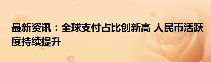 最新资讯：全球支付占比创新高 人民币活跃度持续提升