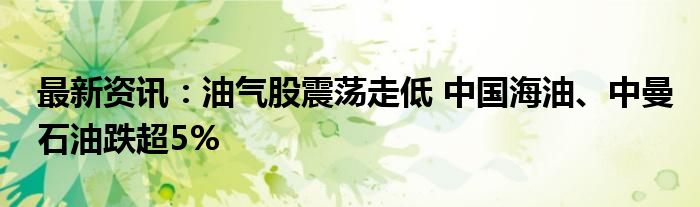 最新资讯：油气股震荡走低 中国海油、中曼石油跌超5%