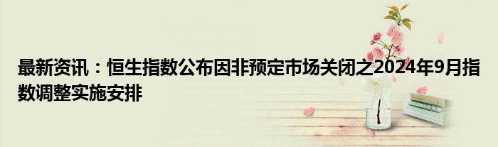 最新资讯：恒生指数公布因非预定市场关闭之2024年9月指数调整实施安排