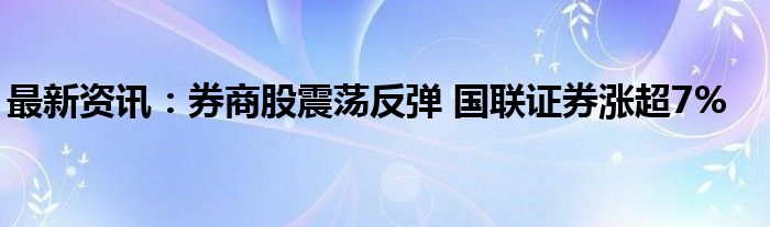 最新资讯：券商股震荡反弹 国联证券涨超7%