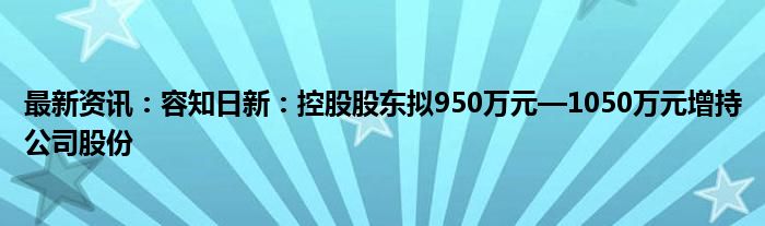 最新资讯：容知日新：控股股东拟950万元—1050万元增持公司股份