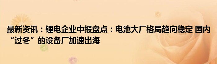 最新资讯：锂电企业中报盘点：电池大厂格局趋向稳定 国内“过冬”的设备厂加速出海