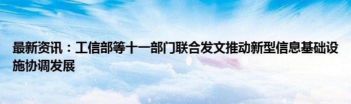 最新资讯：工信部等十一部门联合发文推动新型信息基础设施协调发展