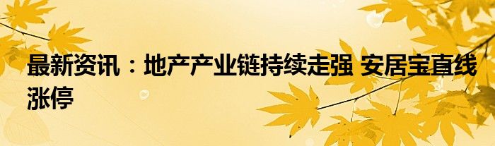 最新资讯：地产产业链持续走强 安居宝直线涨停