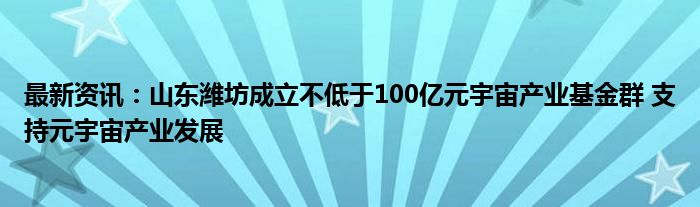 最新资讯：山东潍坊成立不低于100亿元宇宙产业基金群 支持元宇宙产业发展