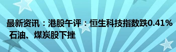 最新资讯：港股午评：恒生科技指数跌0.41% 石油、煤炭股下挫