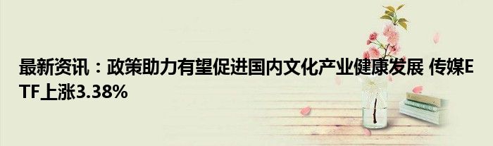 最新资讯：政策助力有望促进国内文化产业健康发展 传媒ETF上涨3.38%