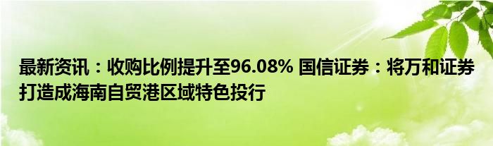 最新资讯：收购比例提升至96.08% 国信证券：将万和证券打造成海南自贸港区域特色投行