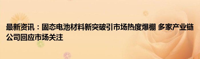 最新资讯：固态电池材料新突破引市场热度爆棚 多家产业链公司回应市场关注