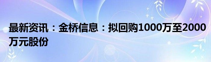 最新资讯：金桥信息：拟回购1000万至2000万元股份