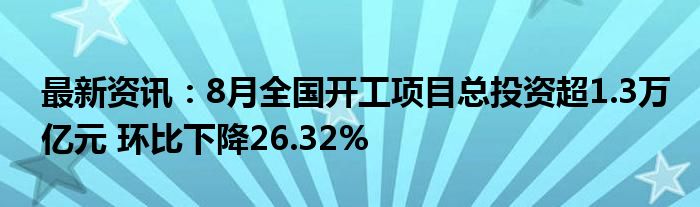 最新资讯：8月全国开工项目总投资超1.3万亿元 环比下降26.32%