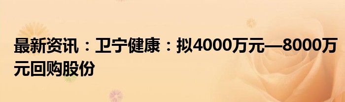 最新资讯：卫宁健康：拟4000万元—8000万元回购股份