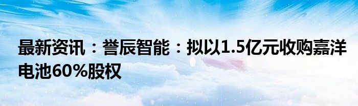 最新资讯：誉辰智能：拟以1.5亿元收购嘉洋电池60%股权