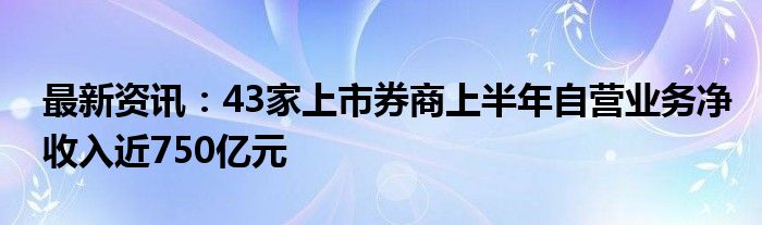 最新资讯：43家上市券商上半年自营业务净收入近750亿元