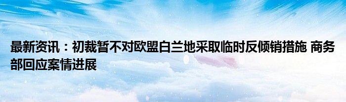 最新资讯：初裁暂不对欧盟白兰地采取临时反倾销措施 商务部回应案情进展