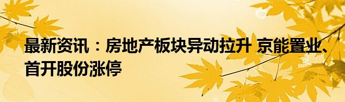 最新资讯：房地产板块异动拉升 京能置业、首开股份涨停