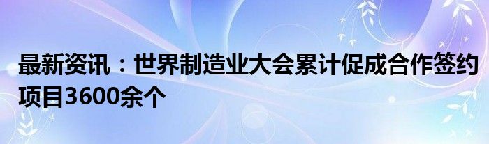 最新资讯：世界制造业大会累计促成合作签约项目3600余个