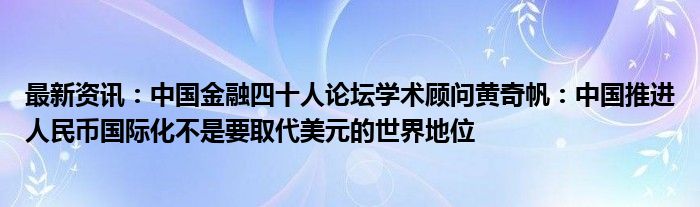 最新资讯：中国金融四十人论坛学术顾问黄奇帆：中国推进人民币国际化不是要取代美元的世界地位