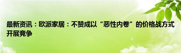 最新资讯：欧派家居：不赞成以“恶性内卷”的价格战方式开展竞争