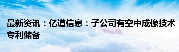 最新资讯：亿道信息：子公司有空中成像技术专利储备