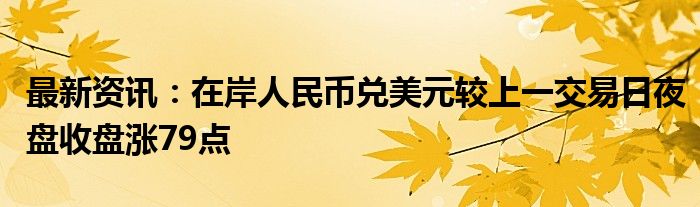 最新资讯：在岸人民币兑美元较上一交易日夜盘收盘涨79点