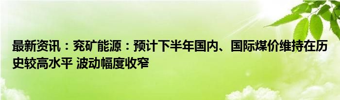 最新资讯：兖矿能源：预计下半年国内、国际煤价维持在历史较高水平 波动幅度收窄