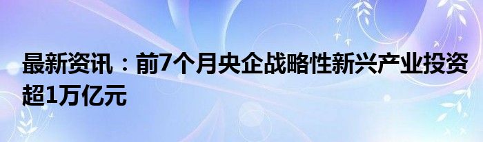 最新资讯：前7个月央企战略性新兴产业投资超1万亿元