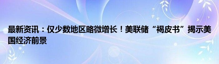 最新资讯：仅少数地区略微增长！美联储“褐皮书”揭示美国经济前景