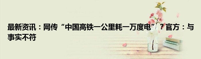 最新资讯：网传“中国高铁一公里耗一万度电”？官方：与事实不符