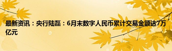 最新资讯：央行陆磊：6月末数字人民币累计交易金额达7万亿元