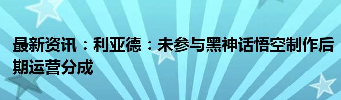 最新资讯：利亚德：未参与黑神话悟空制作后期运营分成