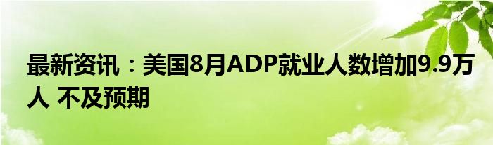 最新资讯：美国8月ADP就业人数增加9.9万人 不及预期