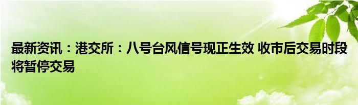 最新资讯：港交所：八号台风信号现正生效 收市后交易时段将暂停交易