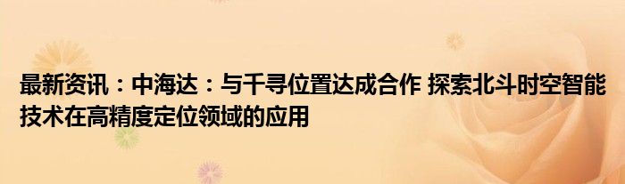 最新资讯：中海达：与千寻位置达成合作 探索北斗时空智能技术在高精度定位领域的应用